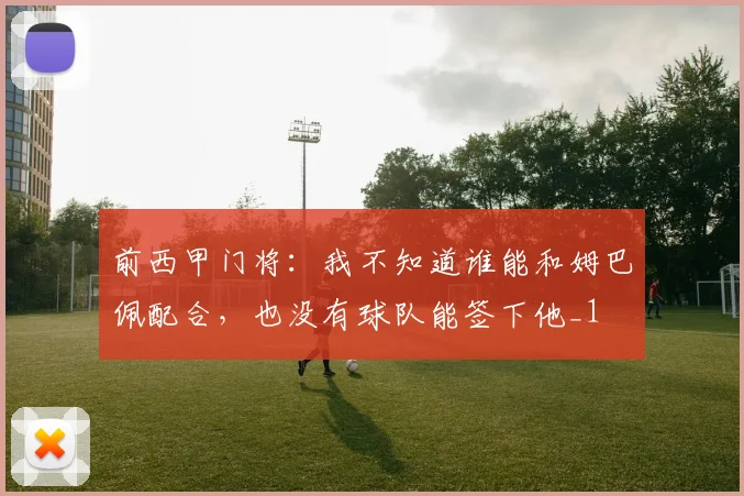 前西甲门将：我不知道谁能和姆巴佩配合，也没有球队能签下他_1